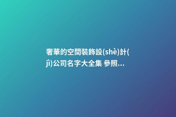 奢華的空間裝飾設(shè)計(jì)公司名字大全集 參照這些好名字-第1張-公司起名-玄機(jī)派